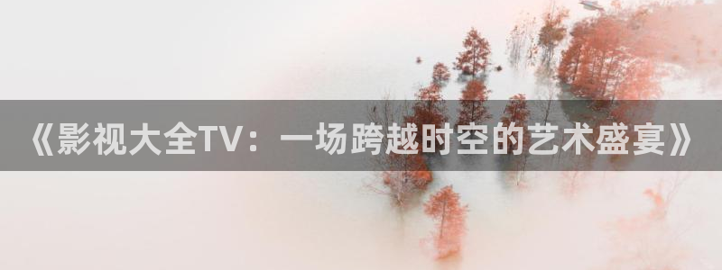 理论成人影院：《影视大全TV：一场跨越时空的艺术盛宴》