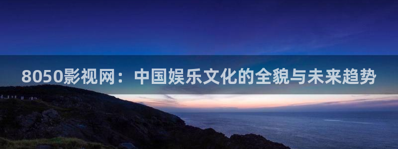 理论电影欧美：8050影视网：中国娱乐文化的全貌与未来趋势